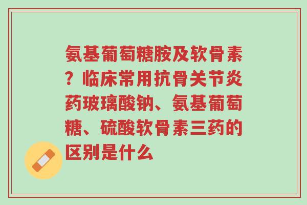 氨基葡萄糖胺及软骨素?临床常用抗骨关节炎药玻璃酸钠、氨基葡萄糖、硫酸软骨素三药的区别是什么-第1张图片-超越 氨基葡萄糖胺及软骨素?临床常用抗骨关节炎药玻璃酸钠、氨基葡萄糖、硫酸软骨素三药的区别是什么-第1张图片-超越