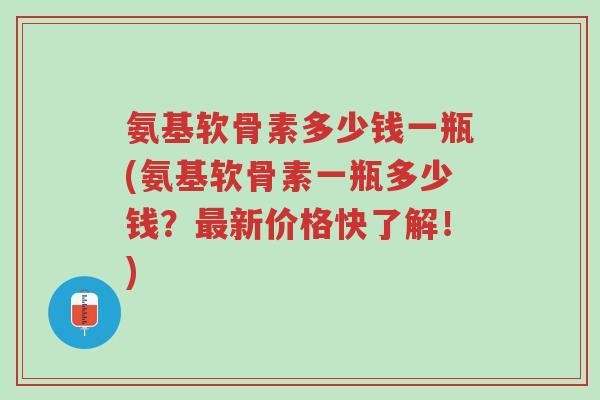 氨基软骨素多少钱一瓶(氨基软骨素一瓶多少钱?最新价格快了解!)-第1张图片-超越 氨基软骨素多少钱一瓶(氨基软骨素一瓶多少钱?最新价格快了解!)-第1张图片-超越