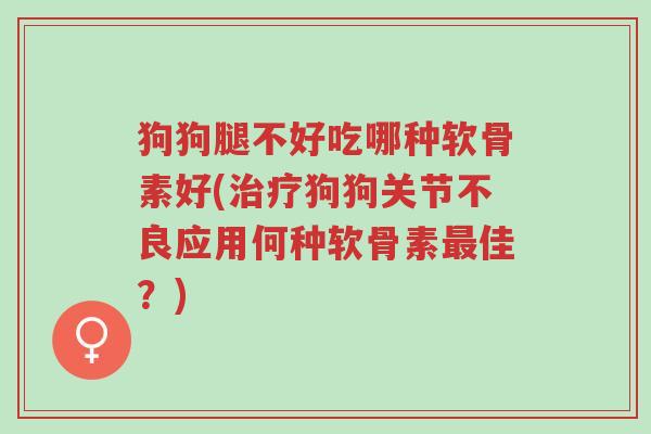 狗狗腿不好吃哪种软骨素好(治疗狗狗关节不良应用何种软骨素最佳?)-第1张图片-超越 狗狗腿不好吃哪种软骨素好(治疗狗狗关节不良应用何种软骨素最佳?)-第1张图片-超越