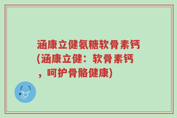 涵康立健氨糖软骨素钙(涵康立健：软骨素钙，呵护骨骼健康)-第1张图片-超越