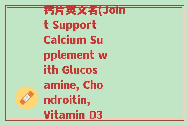 氨糖软骨素维生素d3钙片英文名(Joint Support Calcium Supplement with Glucosamine, Chondroitin, Vitamin D3)-第1张图片-超越 氨糖软骨素维生素d3钙片英文名(Joint Support Calcium Supplement with Glucosamine, Chondroitin, Vitamin D3)-第1张图片-超越