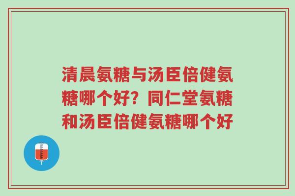 清晨氨糖与汤臣倍健氨糖哪个好?同仁堂氨糖和汤臣倍健氨糖哪个好-第1张图片-超越 清晨氨糖与汤臣倍健氨糖哪个好?同仁堂氨糖和汤臣倍健氨糖哪个好-第1张图片-超越