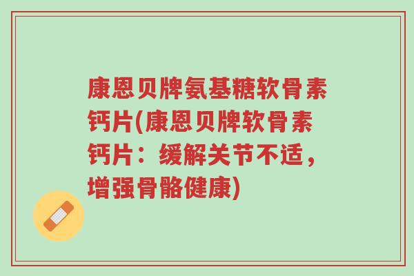 康恩贝牌氨基糖软骨素钙片(康恩贝牌软骨素钙片：缓解关节不适，增强骨骼健康)-第1张图片-超越