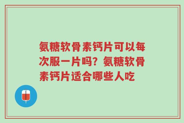 氨糖软骨素钙片可以每次服一片吗?氨糖软骨素钙片适合哪些人吃-第1张图片-超越 氨糖软骨素钙片可以每次服一片吗?氨糖软骨素钙片适合哪些人吃-第1张图片-超越