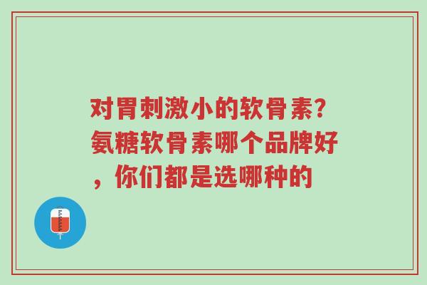 对胃刺激小的软骨素?氨糖软骨素哪个品牌好,你们都是选哪种的-第1张图片-超越 对胃刺激小的软骨素?氨糖软骨素哪个品牌好,你们都是选哪种的-第1张图片-超越