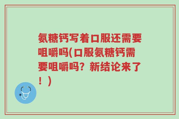 氨糖钙写着口服还需要咀嚼吗(口服氨糖钙需要咀嚼吗?新结论来了!)-第1张图片-超越 氨糖钙写着口服还需要咀嚼吗(口服氨糖钙需要咀嚼吗?新结论来了!)-第1张图片-超越