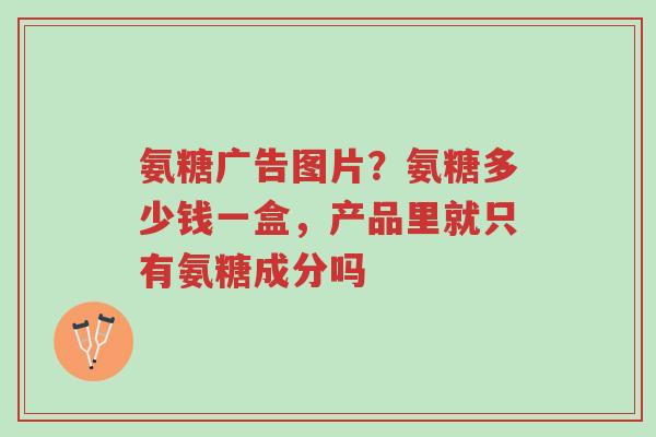 氨糖广告图片?氨糖多少钱一盒,产品里就只有氨糖成分吗-第1张图片-超越 氨糖广告图片?氨糖多少钱一盒,产品里就只有氨糖成分吗-第1张图片-超越
