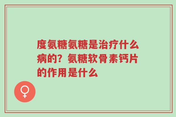 度氨糖氨糖是治疗什么病的？氨糖软骨素钙片的作用是什么-第1张图片-超越