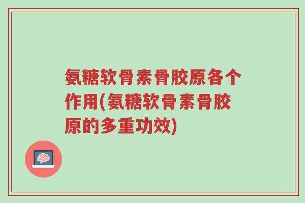 氨糖软骨素骨胶原各个作用(氨糖软骨素骨胶原的多重功效)-第1张图片-超越 氨糖软骨素骨胶原各个作用(氨糖软骨素骨胶原的多重功效)-第1张图片-超越