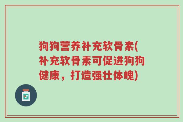 狗狗营养补充软骨素(补充软骨素可促进狗狗健康,打造强壮体魄)-第1张图片-超越 狗狗营养补充软骨素(补充软骨素可促进狗狗健康,打造强壮体魄)-第1张图片-超越