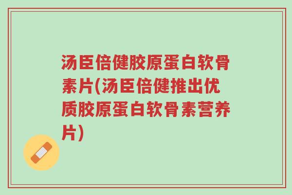 汤臣倍健胶原蛋白软骨素片(汤臣倍健推出优质胶原蛋白软骨素营养片)-第1张图片-超越 汤臣倍健胶原蛋白软骨素片(汤臣倍健推出优质胶原蛋白软骨素营养片)-第1张图片-超越