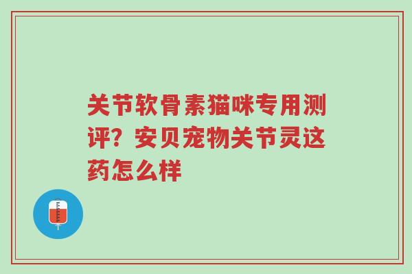 关节软骨素猫咪专用测评?安贝宠物关节灵这药怎么样-第1张图片-超越 关节软骨素猫咪专用测评?安贝宠物关节灵这药怎么样-第1张图片-超越