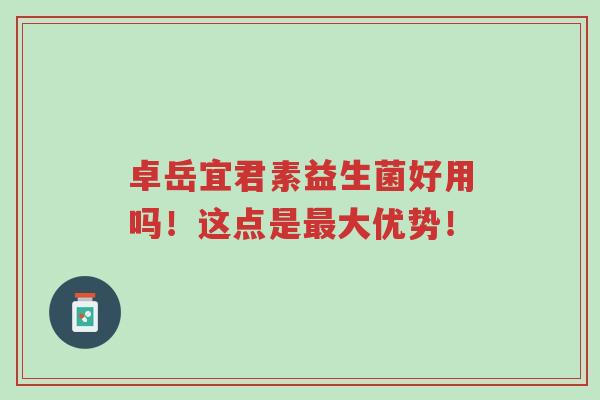 卓岳宜君素益生菌好用吗！这点是最大优势！-第1张图片-超越