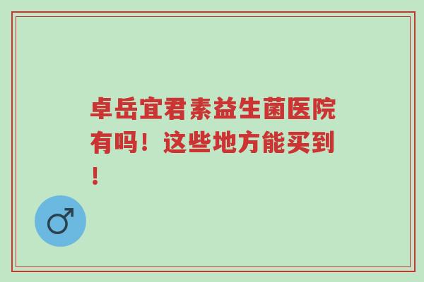 卓岳宜君素益生菌医院有吗!这些地方能买到!-第1张图片-超越 卓岳宜君素益生菌医院有吗!这些地方能买到!-第1张图片-超越