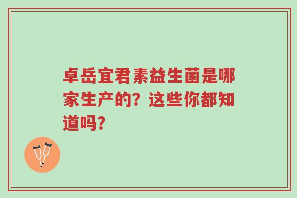 卓岳宜君素益生菌是哪家生产的?这些你都知道吗?-第1张图片-超越 卓岳宜君素益生菌是哪家生产的?这些你都知道吗?-第1张图片-超越
