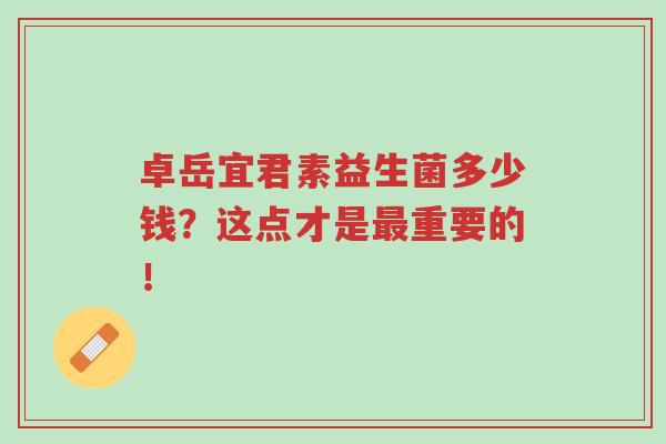 卓岳宜君素益生菌多少钱?这点才是最重要的!-第1张图片-超越 卓岳宜君素益生菌多少钱?这点才是最重要的!-第1张图片-超越