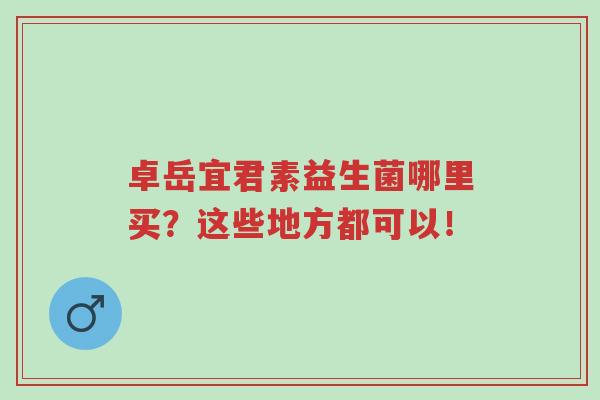 卓岳宜君素益生菌哪里买?这些地方都可以!-第1张图片-超越 卓岳宜君素益生菌哪里买?这些地方都可以!-第1张图片-超越