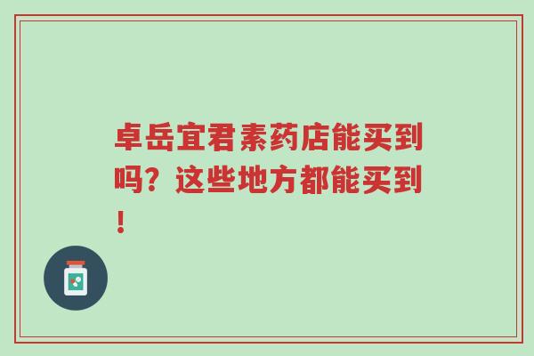 卓岳宜君素药店能买到吗?这些地方都能买到!-第1张图片-超越 卓岳宜君素药店能买到吗?这些地方都能买到!-第1张图片-超越