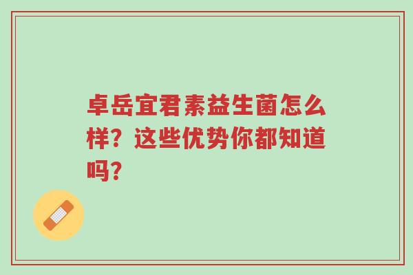 卓岳宜君素益生菌怎么样?这些优势你都知道吗?-第1张图片-超越 卓岳宜君素益生菌怎么样?这些优势你都知道吗?-第1张图片-超越