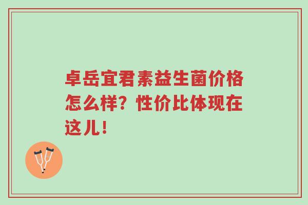 卓岳宜君素益生菌价格怎么样?性价比体现在这儿!-第1张图片-超越 卓岳宜君素益生菌价格怎么样?性价比体现在这儿!-第1张图片-超越