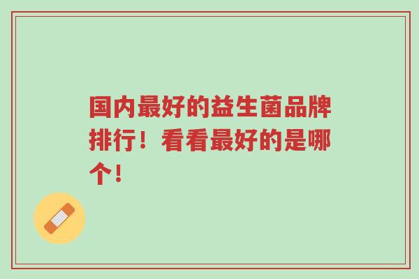 国内最好的益生菌品牌排行!看看最好的是哪个!-第1张图片-超越 国内最好的益生菌品牌排行!看看最好的是哪个!-第1张图片-超越