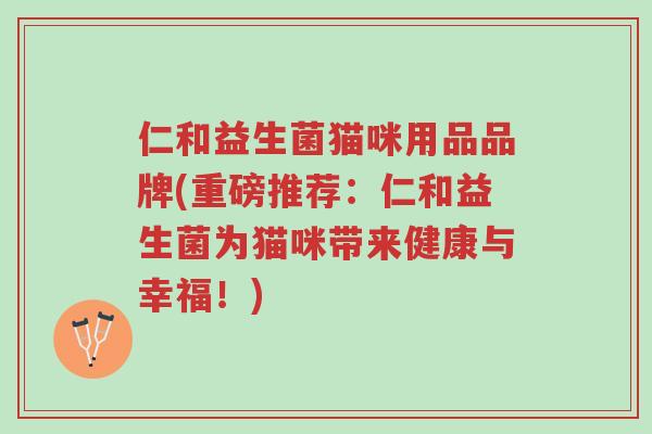 仁和益生菌猫咪用品品牌(重磅推荐:仁和益生菌为猫咪带来健康与幸福!)-第1张图片-超越 仁和益生菌猫咪用品品牌(重磅推荐:仁和益生菌为猫咪带来健康与幸福!)-第1张图片-超越