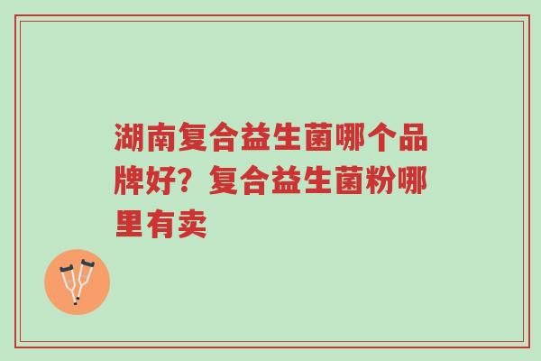 湖南复合益生菌哪个品牌好？复合益生菌粉哪里有卖-第1张图片-超越