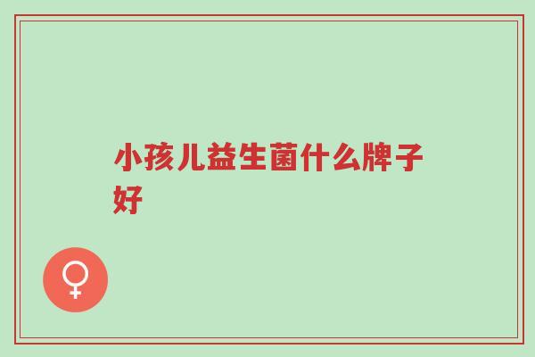 小孩儿益生菌什么牌子好-第1张图片-超越 小孩儿益生菌什么牌子好-第1张图片-超越
