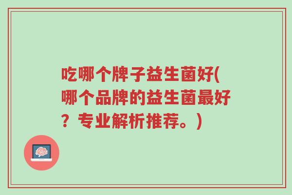 吃哪个牌子益生菌好(哪个品牌的益生菌最好?专业解析推荐。)-第1张图片-超越 吃哪个牌子益生菌好(哪个品牌的益生菌最好?专业解析推荐。)-第1张图片-超越