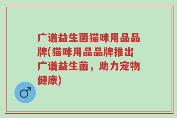 广谱益生菌猫咪用品品牌(猫咪用品品牌推出广谱益生菌,助力宠物健康)-第1张图片-超越 广谱益生菌猫咪用品品牌(猫咪用品品牌推出广谱益生菌,助力宠物健康)-第1张图片-超越