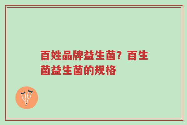 百姓品牌益生菌?百生菌益生菌的规格-第1张图片-超越 百姓品牌益生菌?百生菌益生菌的规格-第1张图片-超越