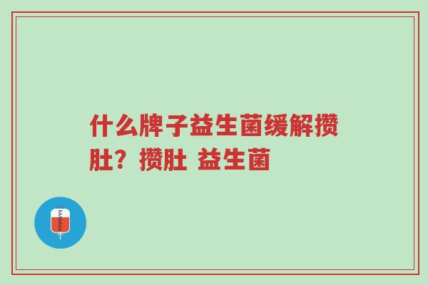 什么牌子益生菌缓解攒肚?攒肚 益生菌-第1张图片-超越 什么牌子益生菌缓解攒肚?攒肚 益生菌-第1张图片-超越
