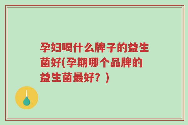 孕妇喝什么牌子的益生菌好(孕期哪个品牌的益生菌最好？)-第1张图片-超越