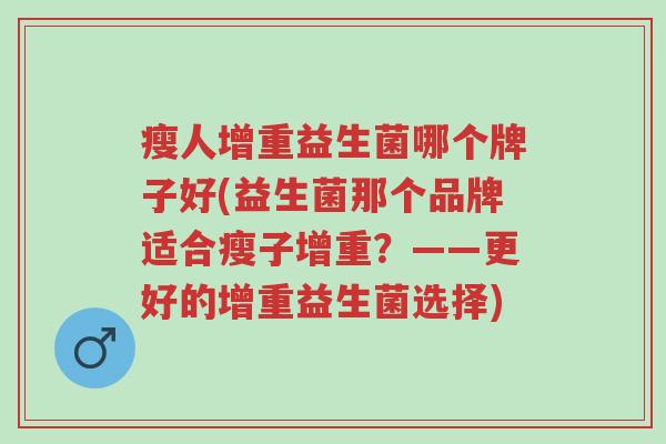 瘦人增重益生菌哪个牌子好(益生菌那个品牌适合瘦子增重?——更好的增重益生菌选择)-第1张图片-超越 瘦人增重益生菌哪个牌子好(益生菌那个品牌适合瘦子增重?——更好的增重益生菌选择)-第1张图片-超越