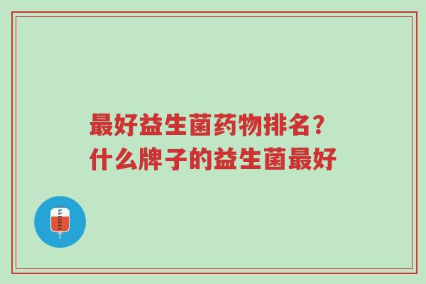 最好益生菌药物排名?什么牌子的益生菌最好-第1张图片-超越 最好益生菌药物排名?什么牌子的益生菌最好-第1张图片-超越