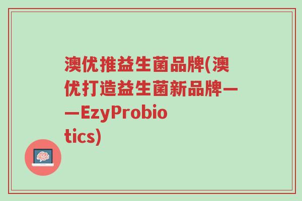 澳优推益生菌品牌(澳优打造益生菌新品牌——EzyProbiotics)-第1张图片-超越 澳优推益生菌品牌(澳优打造益生菌新品牌——EzyProbiotics)-第1张图片-超越