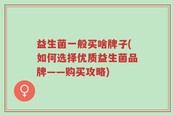 益生菌一般买啥牌子(如何选择优质益生菌品牌——购买攻略)-第1张图片-超越 益生菌一般买啥牌子(如何选择优质益生菌品牌——购买攻略)-第1张图片-超越