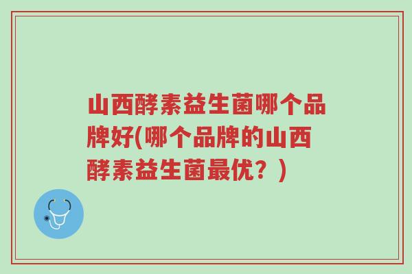 山西酵素益生菌哪个品牌好(哪个品牌的山西酵素益生菌最优?)-第1张图片-超越 山西酵素益生菌哪个品牌好(哪个品牌的山西酵素益生菌最优?)-第1张图片-超越