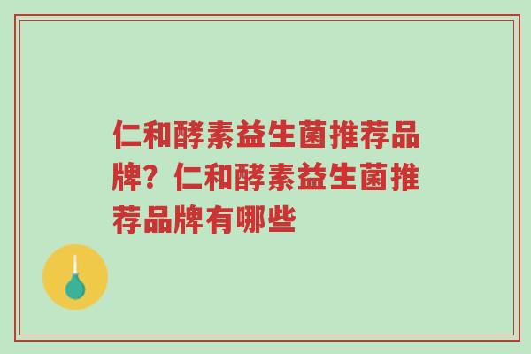 仁和酵素益生菌推荐品牌？仁和酵素益生菌推荐品牌有哪些-第1张图片-超越