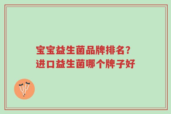 宝宝益生菌品牌排名?进口益生菌哪个牌子好-第1张图片-超越 宝宝益生菌品牌排名?进口益生菌哪个牌子好-第1张图片-超越
