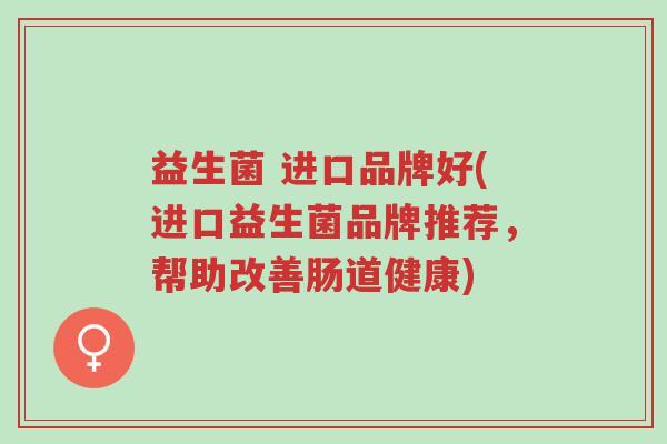 益生菌 进口品牌好(进口益生菌品牌推荐,帮助改善肠道健康)-第1张图片-超越 益生菌 进口品牌好(进口益生菌品牌推荐,帮助改善肠道健康)-第1张图片-超越