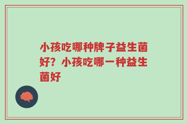 小孩吃哪种牌子益生菌好?小孩吃哪一种益生菌好-第1张图片-超越 小孩吃哪种牌子益生菌好?小孩吃哪一种益生菌好-第1张图片-超越