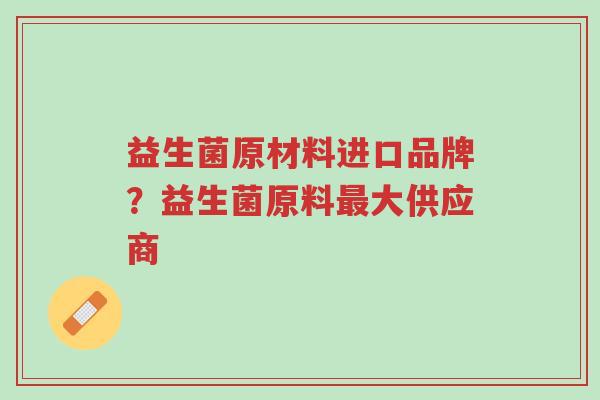 益生菌原材料进口品牌？益生菌原料最大供应商-第1张图片-超越
