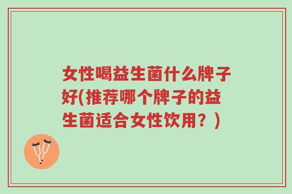 女性喝益生菌什么牌子好(推荐哪个牌子的益生菌适合女性饮用?)-第1张图片-超越 女性喝益生菌什么牌子好(推荐哪个牌子的益生菌适合女性饮用?)-第1张图片-超越