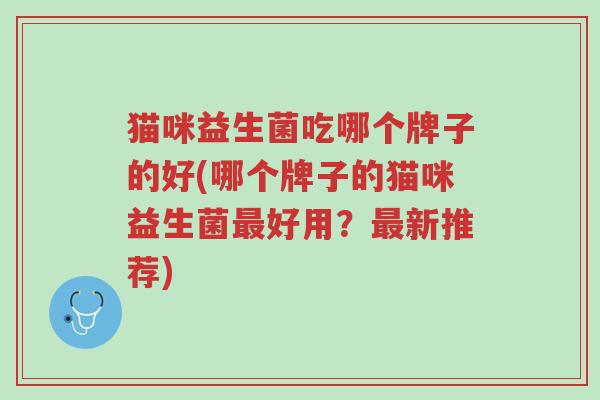 猫咪益生菌吃哪个牌子的好(哪个牌子的猫咪益生菌最好用?最新推荐)-第1张图片-超越 猫咪益生菌吃哪个牌子的好(哪个牌子的猫咪益生菌最好用?最新推荐)-第1张图片-超越