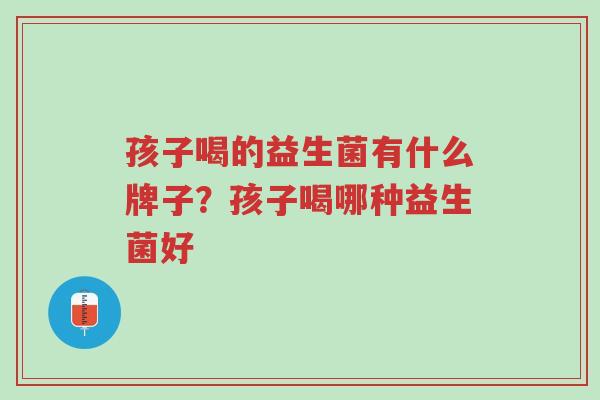 孩子喝的益生菌有什么牌子?孩子喝哪种益生菌好-第1张图片-超越 孩子喝的益生菌有什么牌子?孩子喝哪种益生菌好-第1张图片-超越