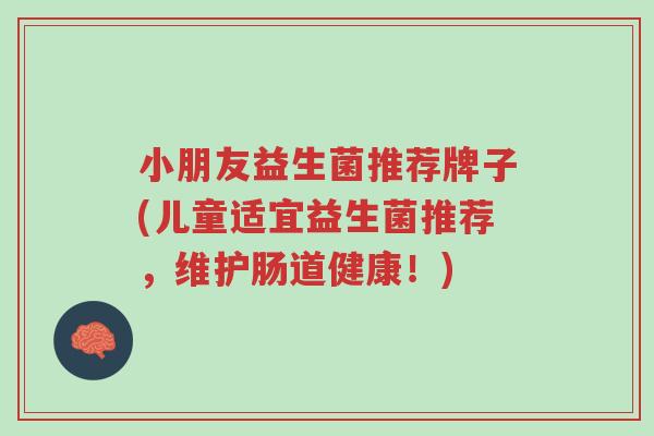 小朋友益生菌推荐牌子(儿童适宜益生菌推荐,维护肠道健康!)-第1张图片-超越 小朋友益生菌推荐牌子(儿童适宜益生菌推荐,维护肠道健康!)-第1张图片-超越