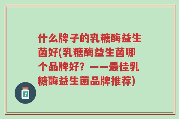 什么牌子的乳糖酶益生菌好(乳糖酶益生菌哪个品牌好?——最佳乳糖酶益生菌品牌推荐)-第1张图片-超越 什么牌子的乳糖酶益生菌好(乳糖酶益生菌哪个品牌好?——最佳乳糖酶益生菌品牌推荐)-第1张图片-超越