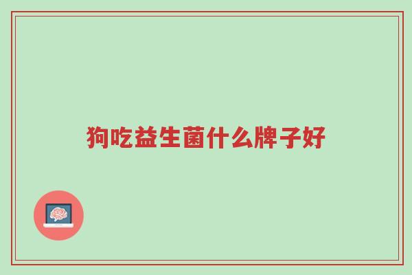 狗吃益生菌什么牌子好-第1张图片-超越 狗吃益生菌什么牌子好-第1张图片-超越