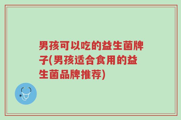 男孩可以吃的益生菌牌子(男孩适合食用的益生菌品牌推荐)-第1张图片-超越 男孩可以吃的益生菌牌子(男孩适合食用的益生菌品牌推荐)-第1张图片-超越